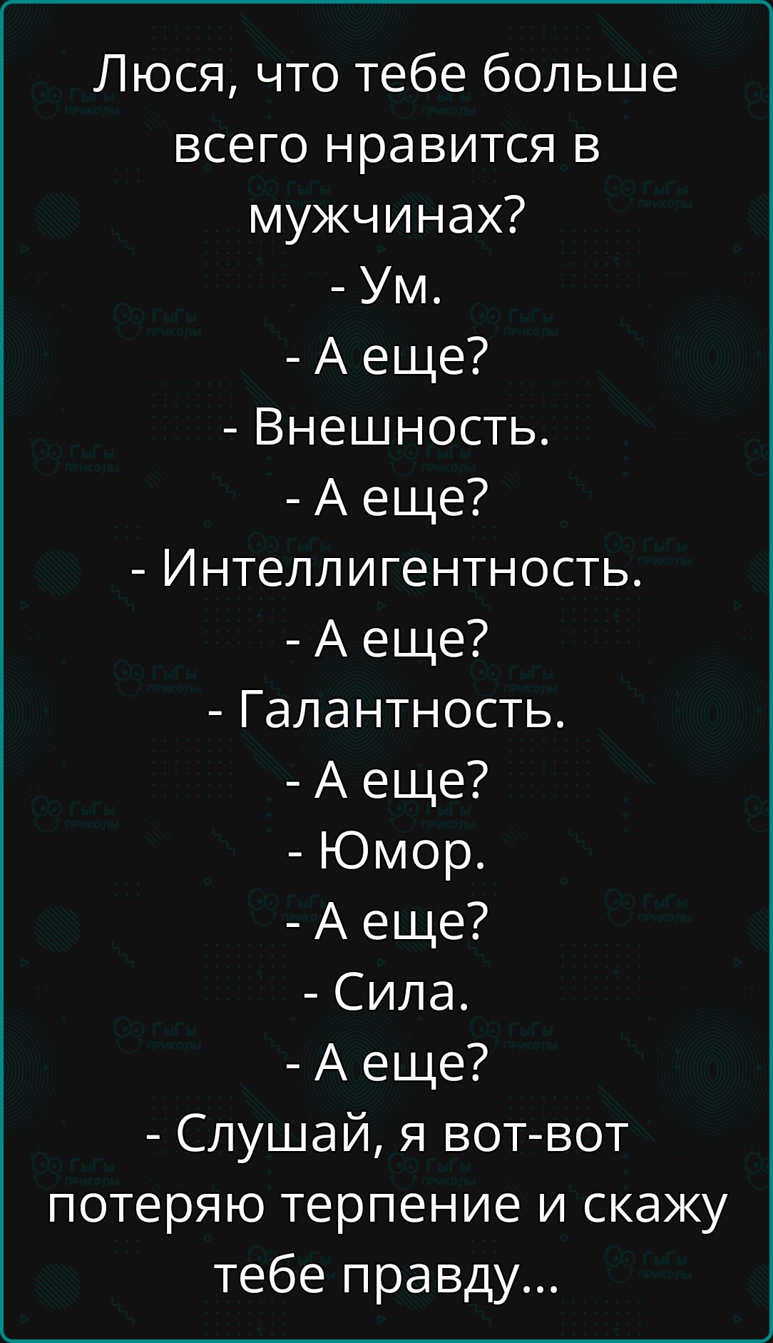 Люся, что тебе больше всего нравится в мужчинах?  - Ум.  - А еще?  - Внешность.  - А еще?  - Интеллигентность.  - А еще?  - Галантность.  - А еще?  - Юмор.  - А еще?  - Сила.  - А еще?  - Слушай, я вот-вот потеряю терпение и скажу тебе правду...