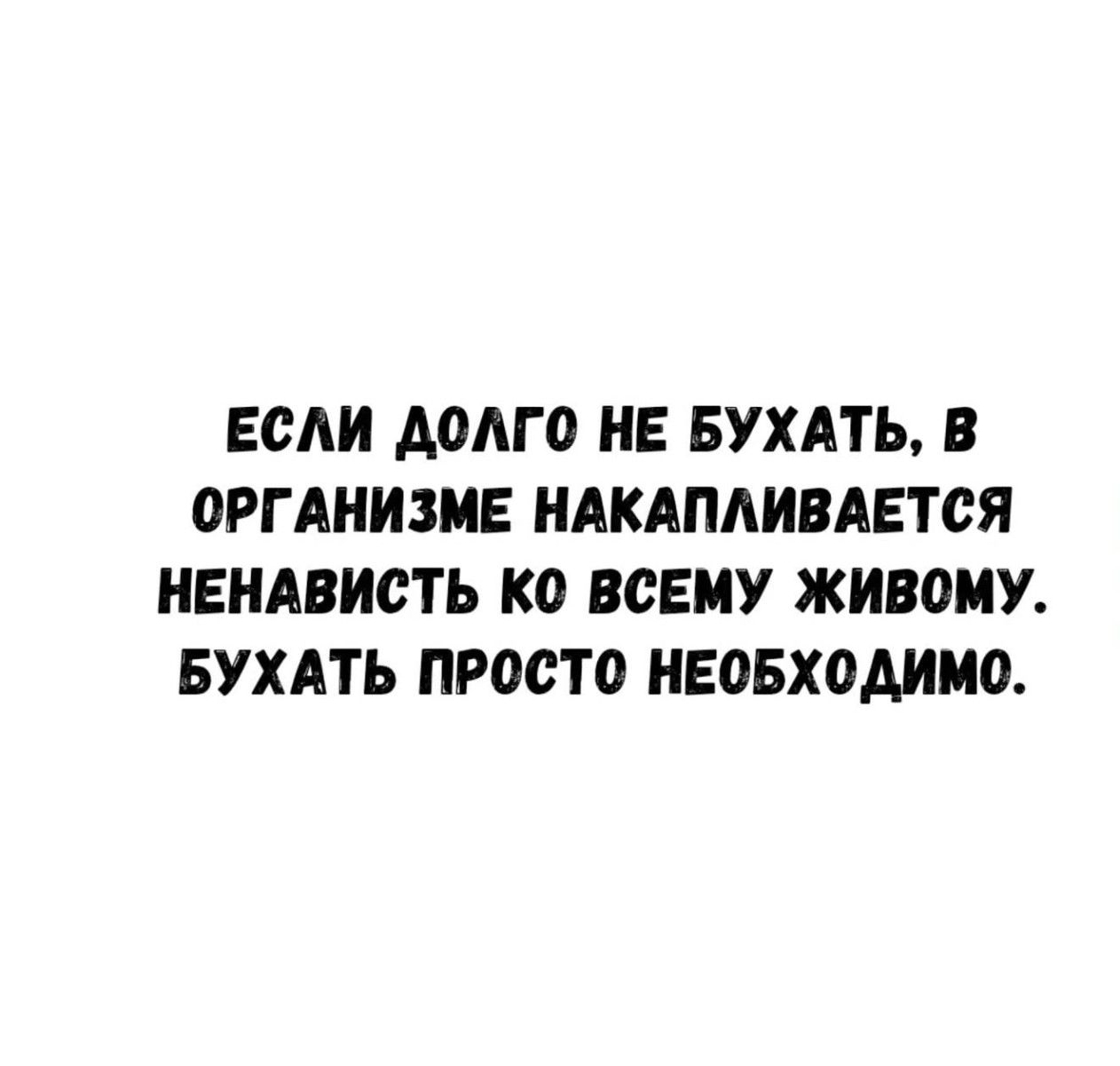 ЕСЛИ ДОЛГО НЕБУХАТЬ, В ОРГАНИЗМЕ НАКАПЛИВАЕТСЯ НЕНАВИСТЬ КО ВСЕМУ ЖИВОМУ. БУХАТЬ ПРОСТО НЕОБХОДИМО.