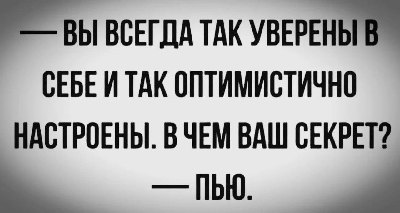 — ВЫ ВСЕГДА ТАК УВЕРЕНЫ В СЕБЕ И ТАК ОПТИМИСТИЧНО НАСТРОЕНЫ. В ЧЕМ ВАШ СЕКРЕТ? — ПЬЮ.