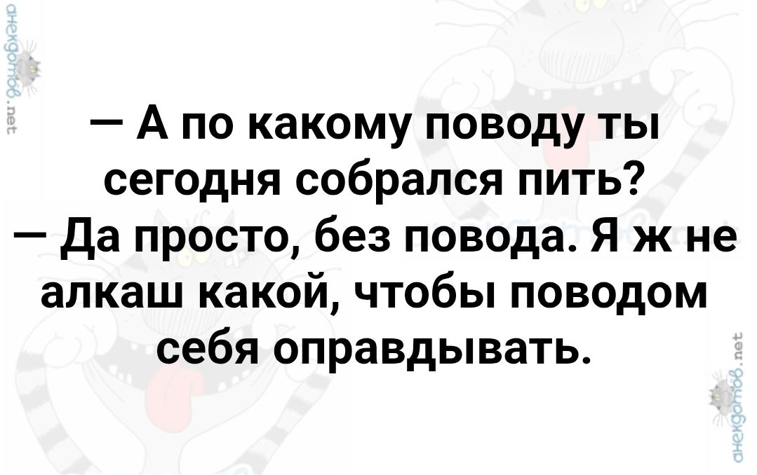 — А по какому поводу ты сегодня собрался пить?
— Да просто, без повода. Я ж не алкаш какой, чтобы поводом себя оправдывать.