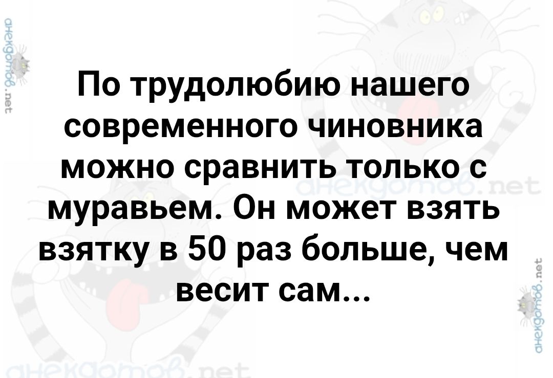 По трудолюбию нашего современного чиновника можно сравнить только с муравьем. Он может взять взятку в 50 раз больше, чем весит сам...