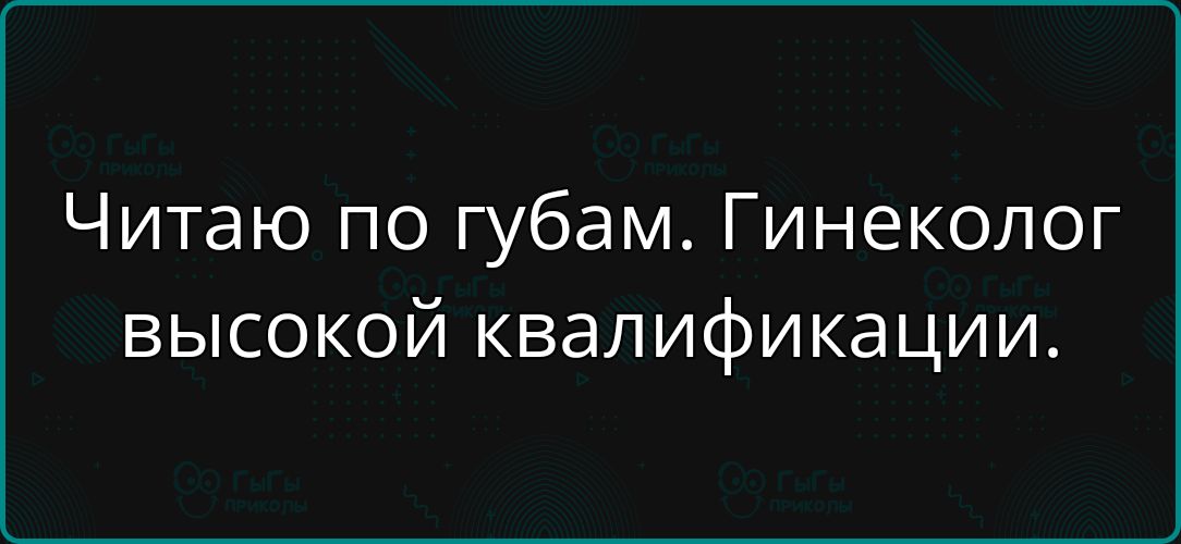 Читаю по губам. Гинеколог высокой квалификации.