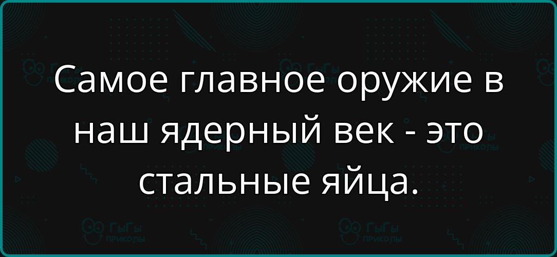 Самое главное оружие в наш ядерный век - это стальные яйца.