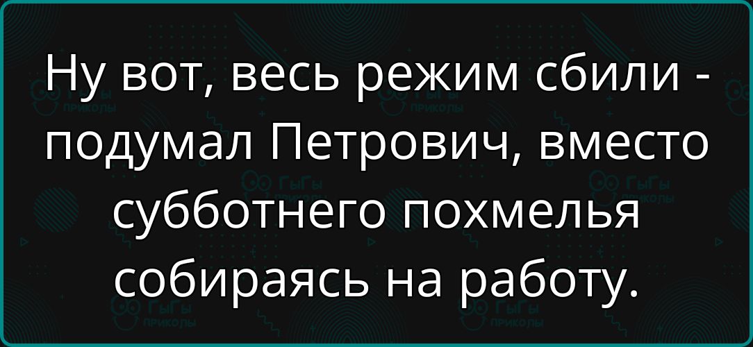 Ну вот, весь режим сбили - подумал Петрович, вместо субботнего похмелья собираясь на работу.