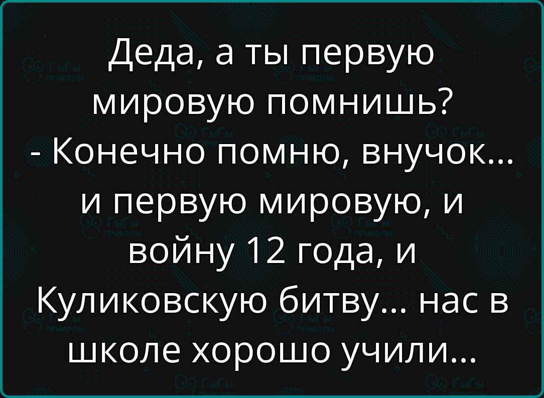 Деда, а ты первую мировую помнишь? - Конечно помню, внучок... и первую мировую, и войну 12 года, и Куликовскую битву... нас в школе хорошо учили...