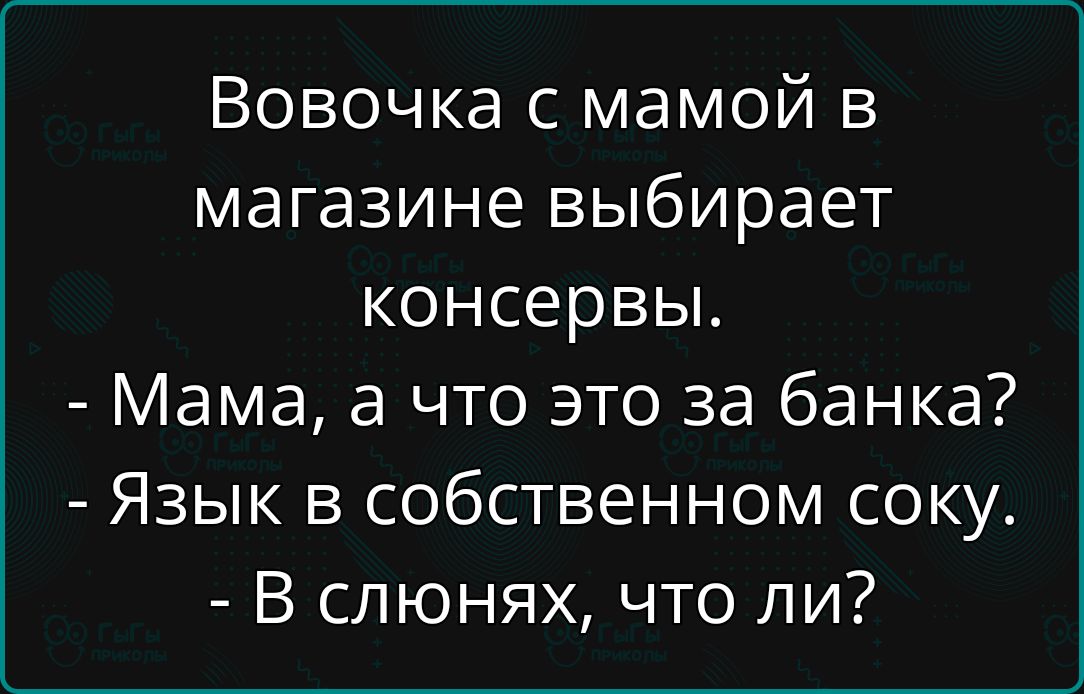 Вовочка с мамой в магазине выбирает консервы. - Мама, а что это за банка? - Язык в собственном соку. - В слюнях, что ли?