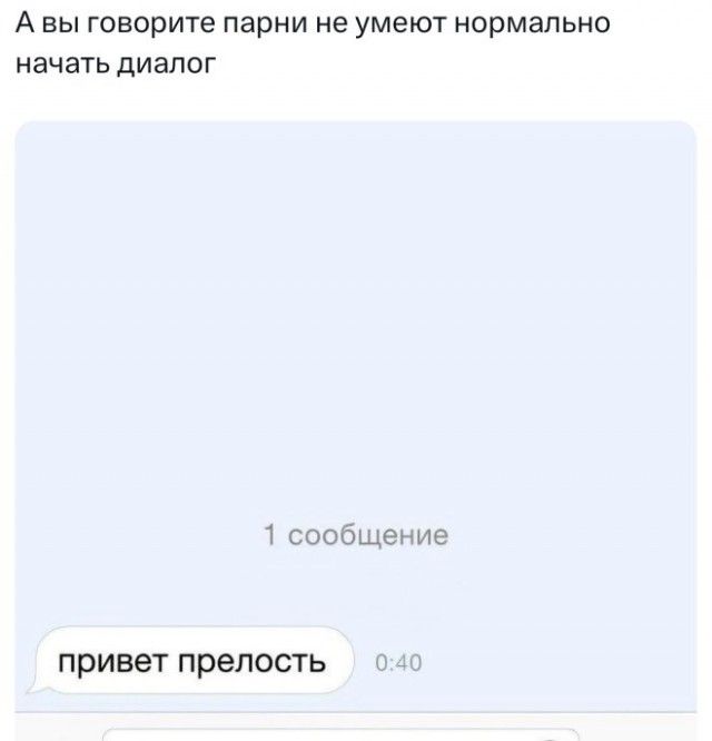 А вы говорите парни не умеют нормально начать диалог
привет прелость
