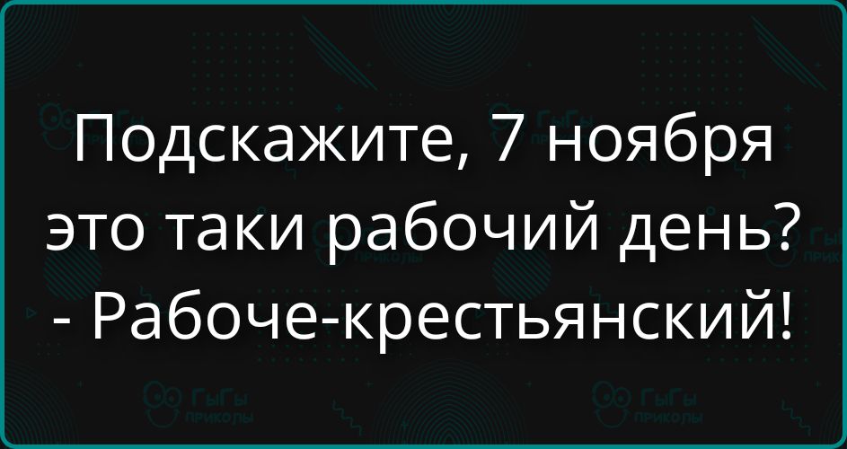 Подскажите, 7 ноября это такие рабочий день? - Рабоче-крестянский!
