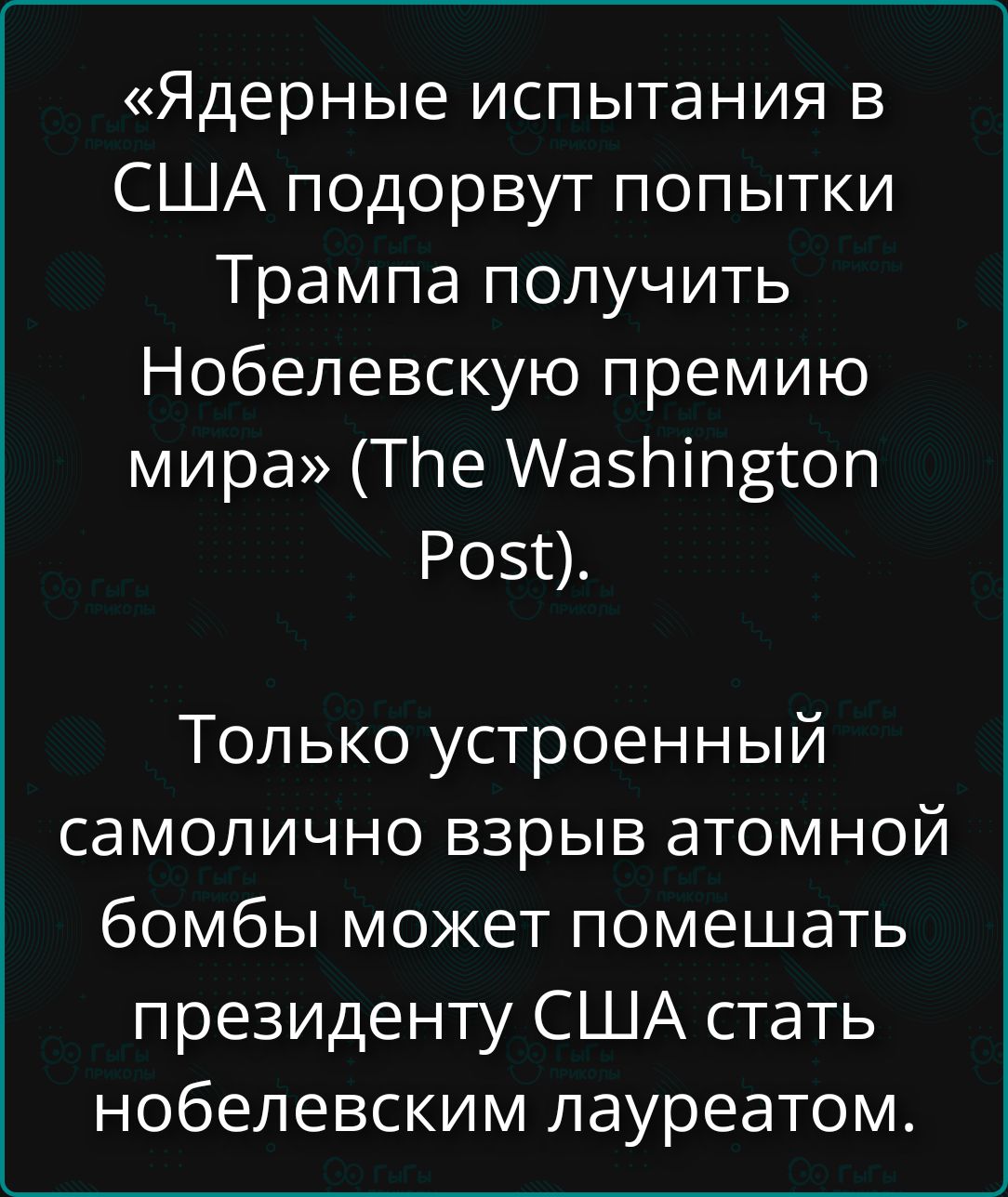 «Ядерные испытания в США подорвут попытки Трампа получить Нобелевскую премию мира» (The Washington Post). Только устроенный самолично взрыв атомной бомбы может помешать президенту США стать нобелевским лауреатом.