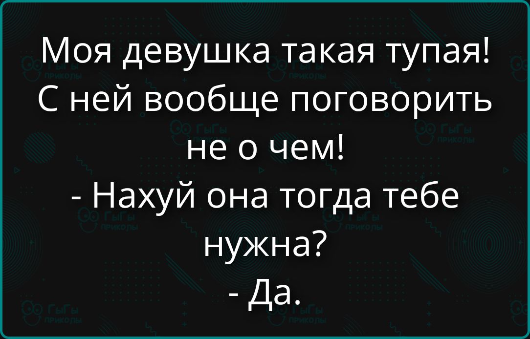 Моя девушка такая тупая! С ней вообще поговорить не о чем! - Нахуй она тогда тебе нужна? - Да.