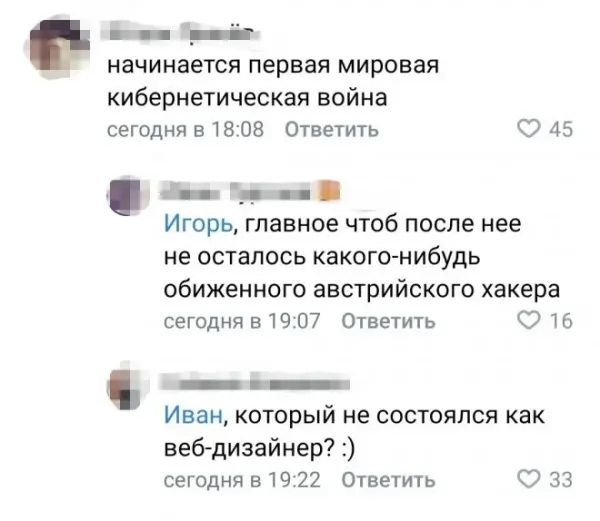 начинается первая мировая кибернетическая война
Игорь, главное чтоб после нее не осталось какого-нибудь обиженного австрийского хакера
Иван, который не состоялся как веб-дизайнер? :)
