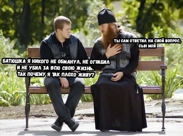 БАТЮШКА Я НИКОГО НЕ ОБМАНУЛ, НЕ ОБИДАЛ, И НЕ УБИЛ ЗА СВОЮ ЖИЗНЬ. ТАК ПОЧЕМУ Я ТАК ПОЗЛО ЖИВУ? ТЫ САМ ОТВЕТИЛ НА СВОЙ ВОПРОС, СЫН МЙ