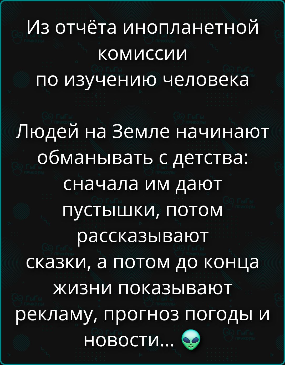 Из отчёта инопланетной комиссии по изучению человека. Людей на Земле начинают обманывать с детства: сначала им дают пустышки, потом рассказывают сказки, а потом до конца жизни показывают рекламу, прогноз погоды и новости... 👽