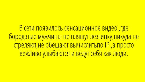 В сети появилось сенсационное видео,где бородатые мужчины не пляшют лезгинку,нигде не стреляют,не обещают вычислить IP ,а просто вежливо улыбаются и ведут себя как люди.