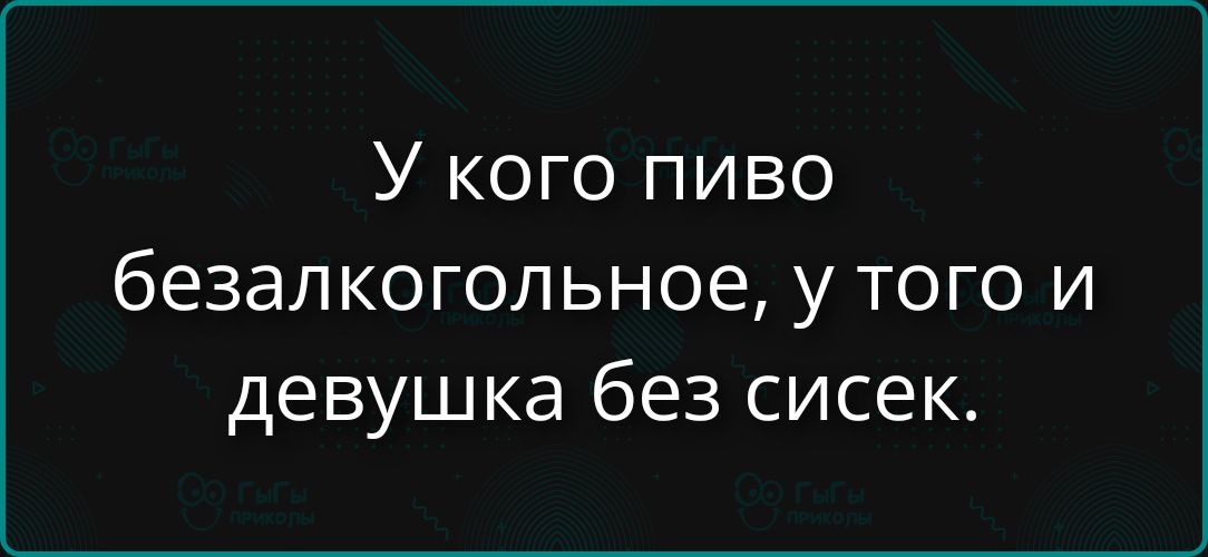 У кого пиво безалкогольное, у того и девушка без сисек.