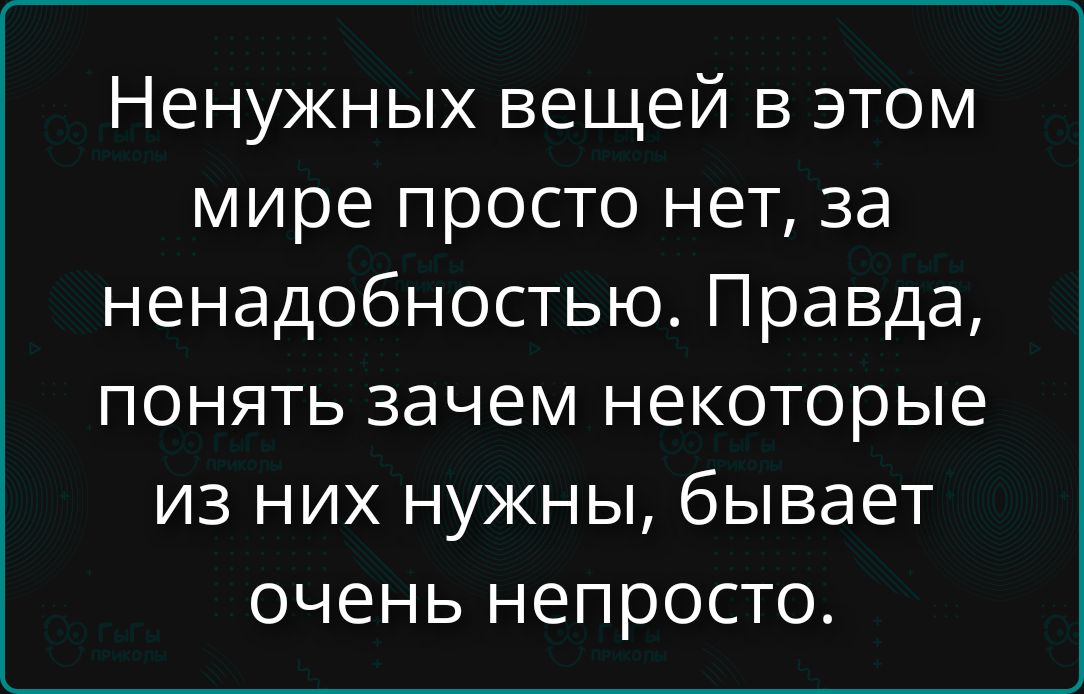 Ненужных вещей в этом мире просто нет, за ненадобностью. Правда, понять зачем некоторых из них нужны, бывает очень непросто.
