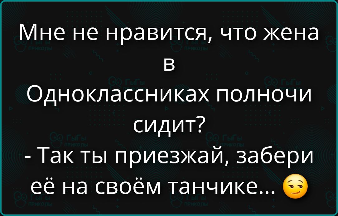 Мне не нравится, что жена в Одноклассниках полночь сидит? - Так ты приезжай, забери её на своём танчике... 😉