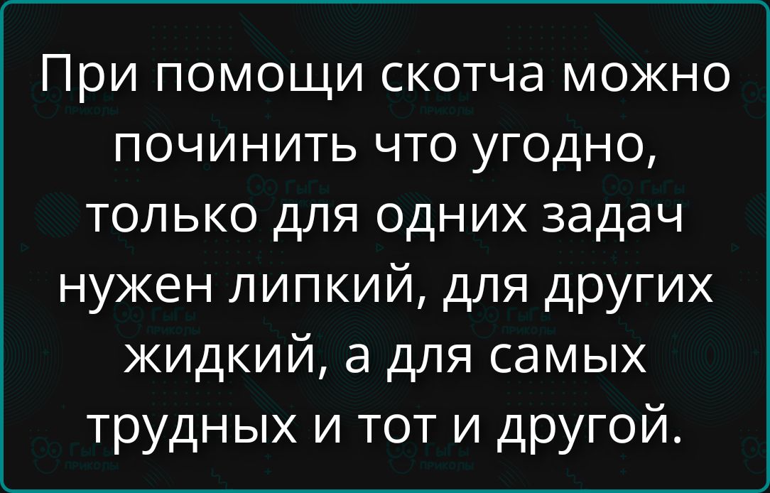 При помощи скотча можно починить что угодно, только для одних задач нужен липкий, для других жидкий, а для самых трудных и тот и другой.