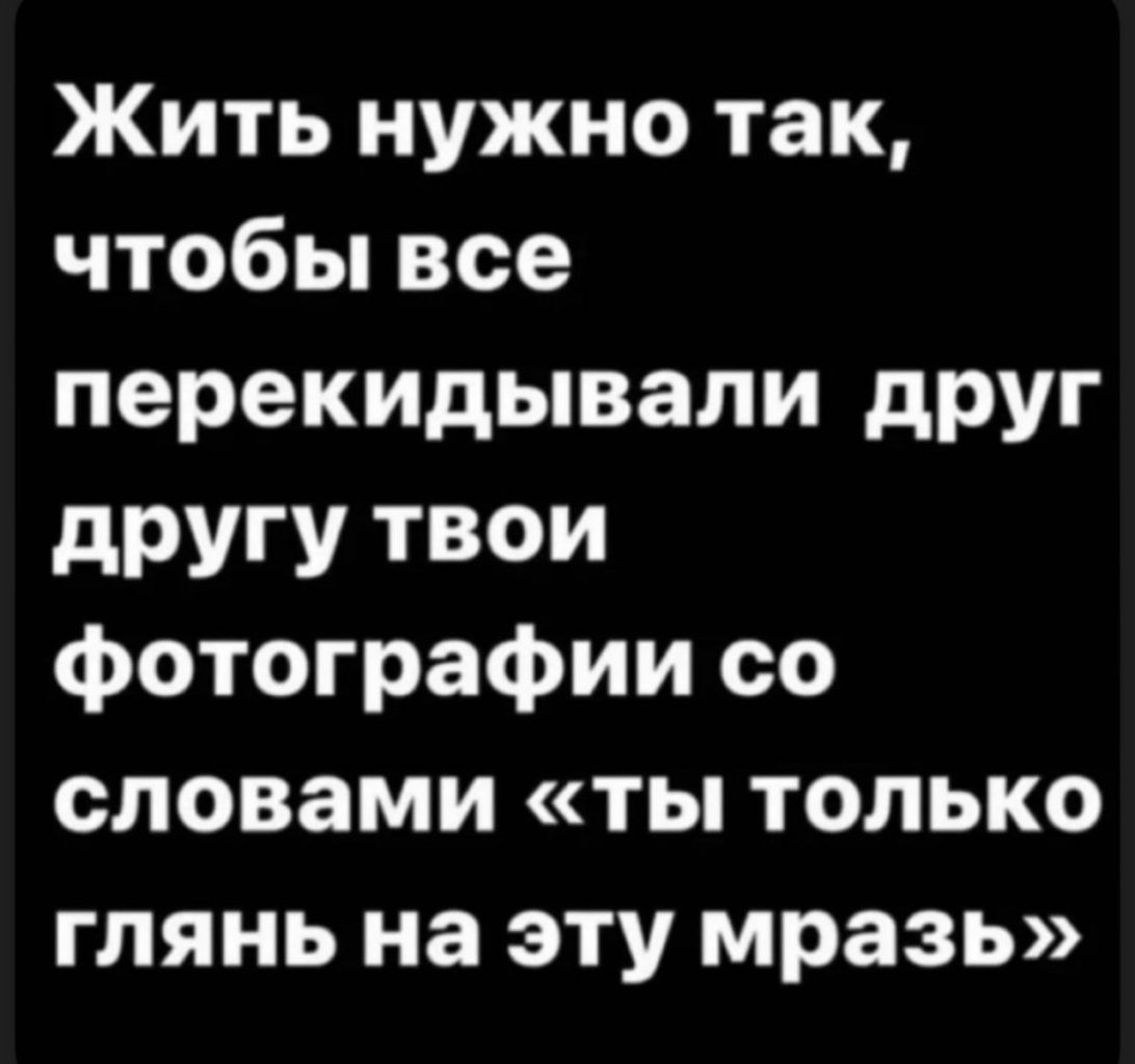 Жить нужно так, чтобы все перекидывали друг другу твои фотографии со словами «ты только глянь на эту мразь»