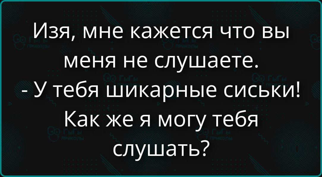 Изя, мне кажется что вы меня не слушаете. - У тебя шикарные сиски! Как же я могу тебя слушать?