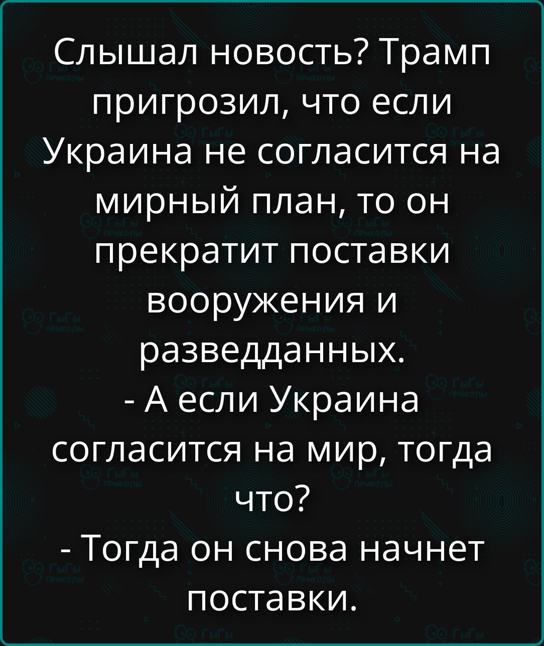 Слышал новость? Трамп пригрозил, что если Украина не согласится на мирный план, то он прекратит поставки вооружения и разведданных. - А если Украина согласится на мир, тогда что? - Тогда он снова начнет поставки.