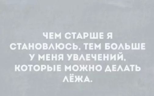 ЧЕМ СТАРШЕ Я СТАНОВЛУЮСЬ, ТЕМ БОЛЬШЕ У МЕНЯ УВЛЕЧЕНИЙ, КОТОРЫЕ МОЖНО ДЕЛАТЬ ЛЕЖА.
