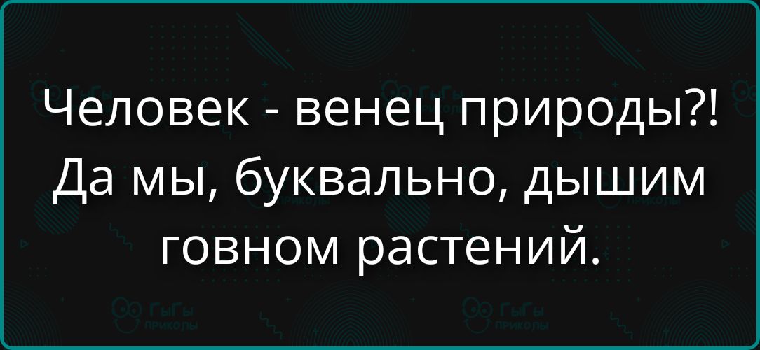 Человек - венец природы?! Да мы, буквально, дышим говном растений.