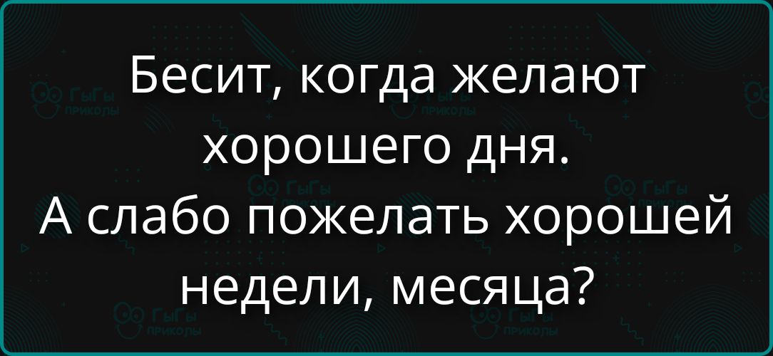 Бесит, когда желают хорошего дня. А слабо пожелать хорошей недели, месяца?