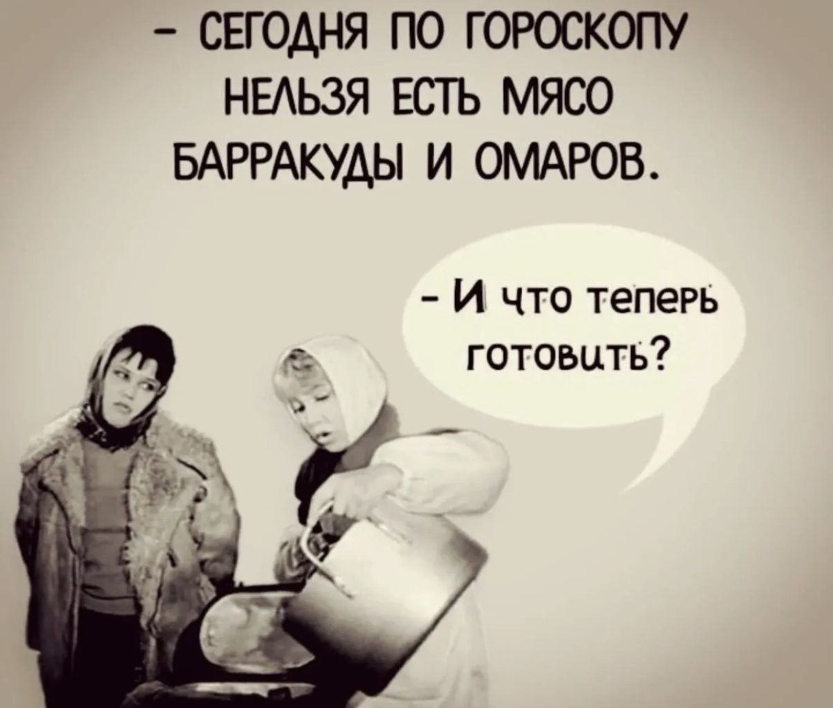 - СЕГОДНЯ ПО ГОРОСКОПУ НЕЛЬЗЯ ЕСТЬ МЯСО БАРРАКУДЫ И ОМАРОВ.
- И ЧТО ТЕПЕРЬ ГОТОВИТЬ?