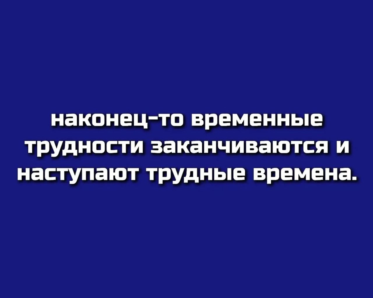 наконец-то временные трудности заканчиваются и наступают трудные времена.