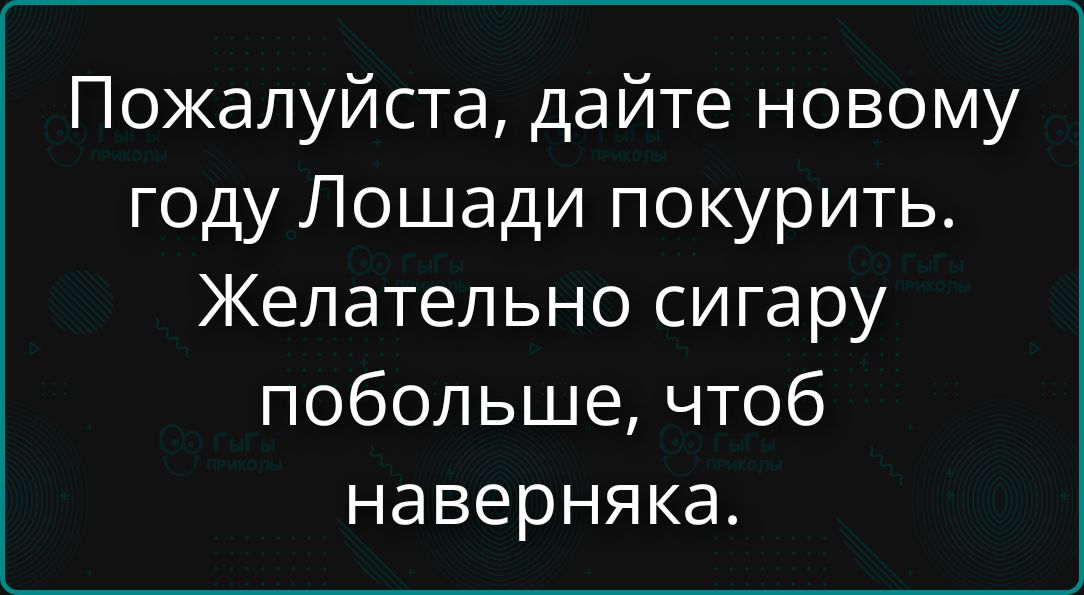 Пожалуйста, дайте новому году Лошади покурить. Желательно сигару побольше, чтобы наверняка.