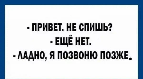 - Привет. Не спишь?
- Ещё нет.
- Ладно, я позвоню позже.