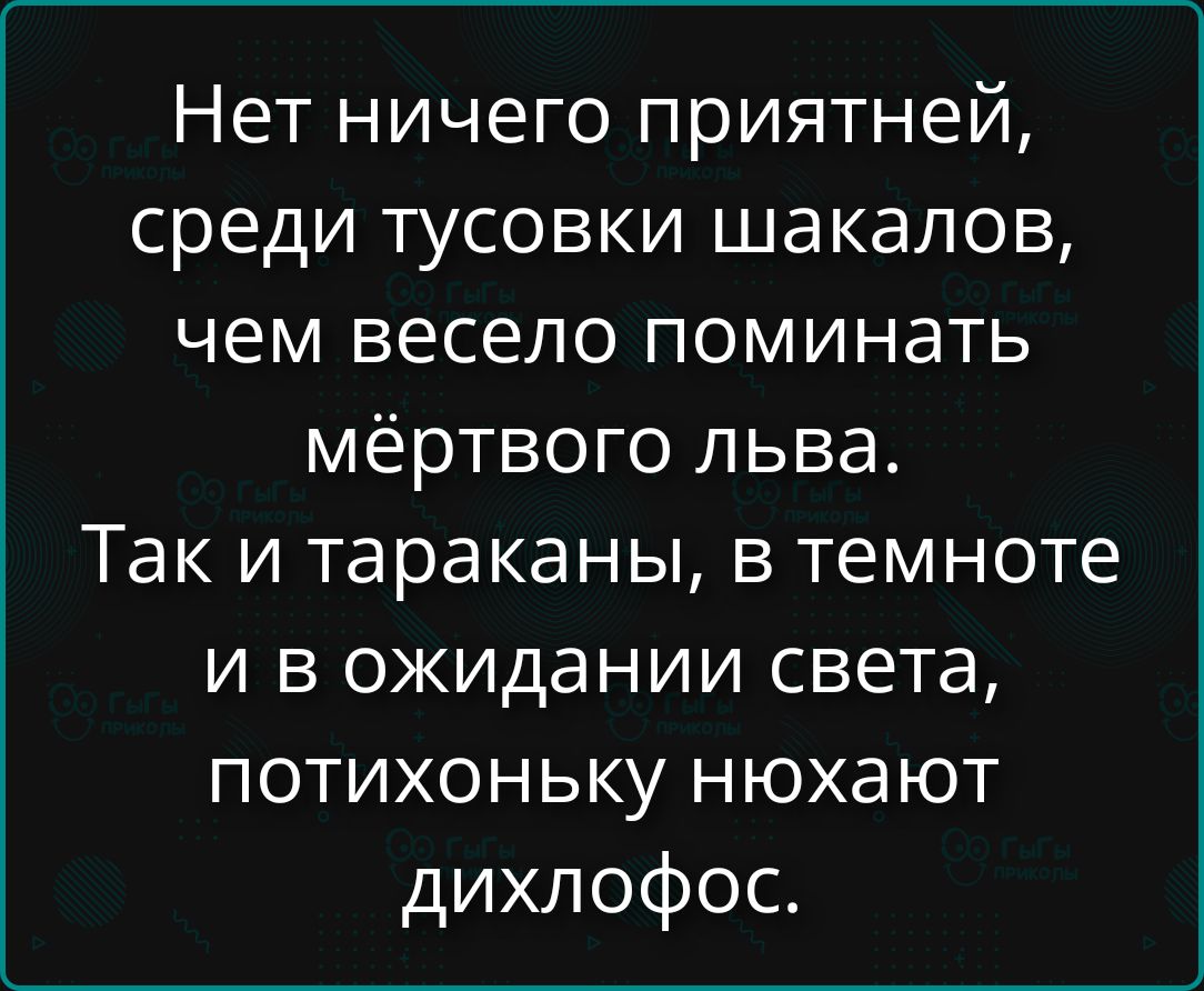 Нет ничего приятней, среди тусовки шакалов, чем весело поминать мёртвого льва. Так и тараканы, в темноте и в ожидании света, потихоньку нюхают дихлофос.