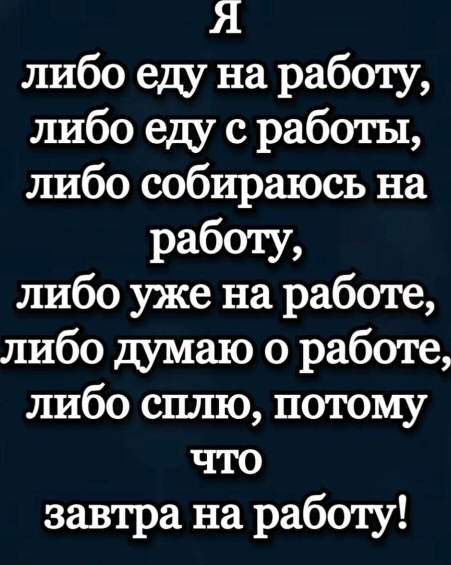 Я либо еду на работу, либо еду с работы, либо собираюсь на работу, либо уже на работе, либо думаю о работе, либо сплю, потому что завтра на работе!