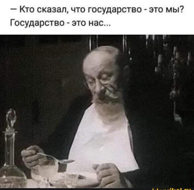 — Кто сказал, что государство - это мы? Государство - это нас...
