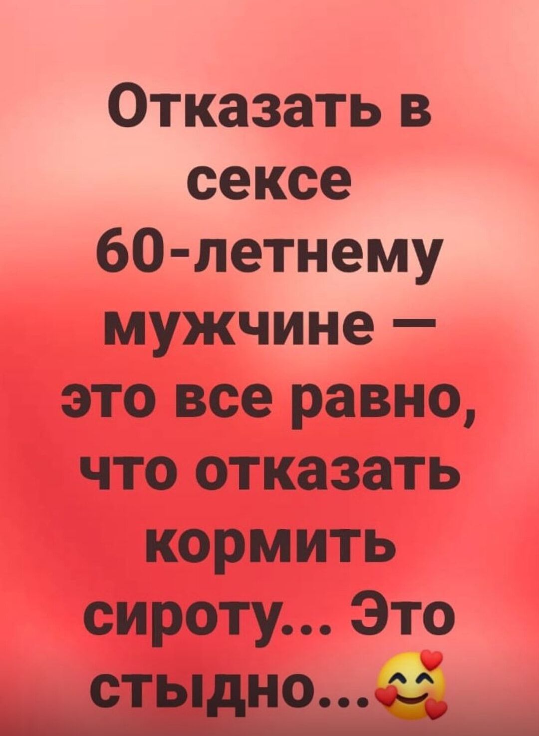 Отказать в сексе 60-летнему мужчине — это все равно, что отказаться кормить сироту... Это стыдно...🤗