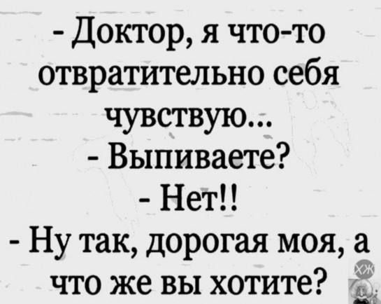- Доктор, я что-то отвратительно себя чувствую...
- Выпиваете?
- Нет!!
- Ну так, дорогая моя, а что же вы хотите?