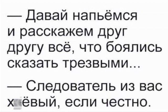 — Давай напьёмся и расскажем друг другу всё, что боялись сказать трезвыми... — Следователь из вас х**ёвый, если честно.