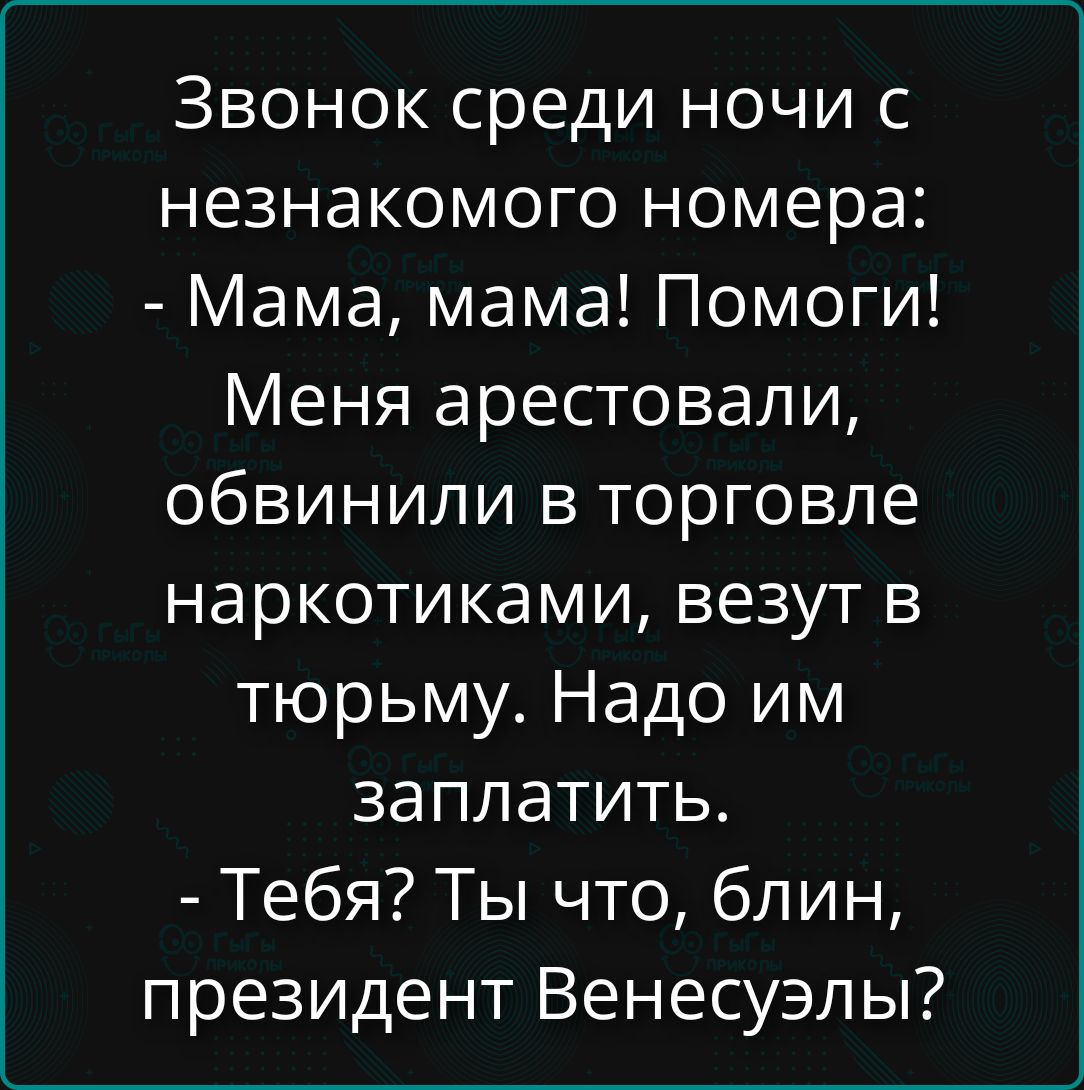 Звонок среди ночи с незнакомого номера: - Мама, мама! Помоги! Меня арестовали, обвинили в торговле наркотиками, везут в тюрьму. Надо им заплатить. - Тебя? Ты что, блин, президент Венесуэлы?