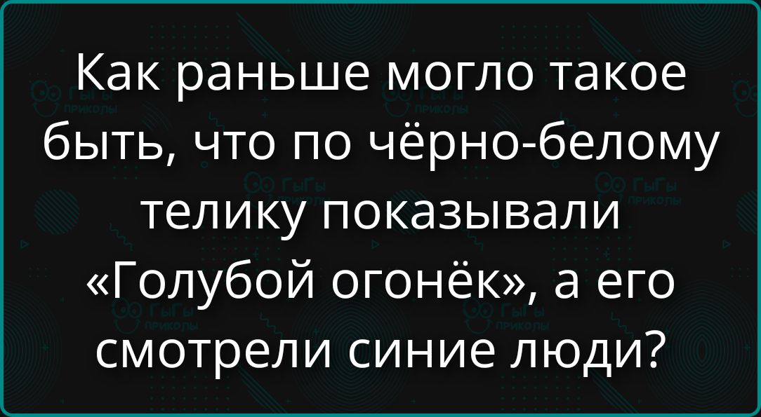 Как раньше могло такое быть, что по чёрно-белому телику показывали «Голубой огонёк», а его смотрели синие люди?