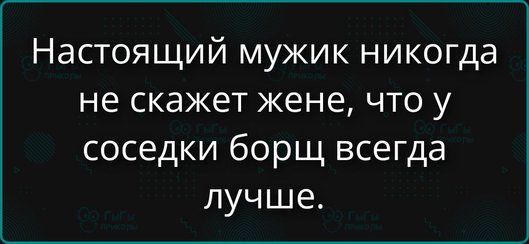 Настоящий мужик никогда не скажет жене, что у соседи борщ всегда лучше.