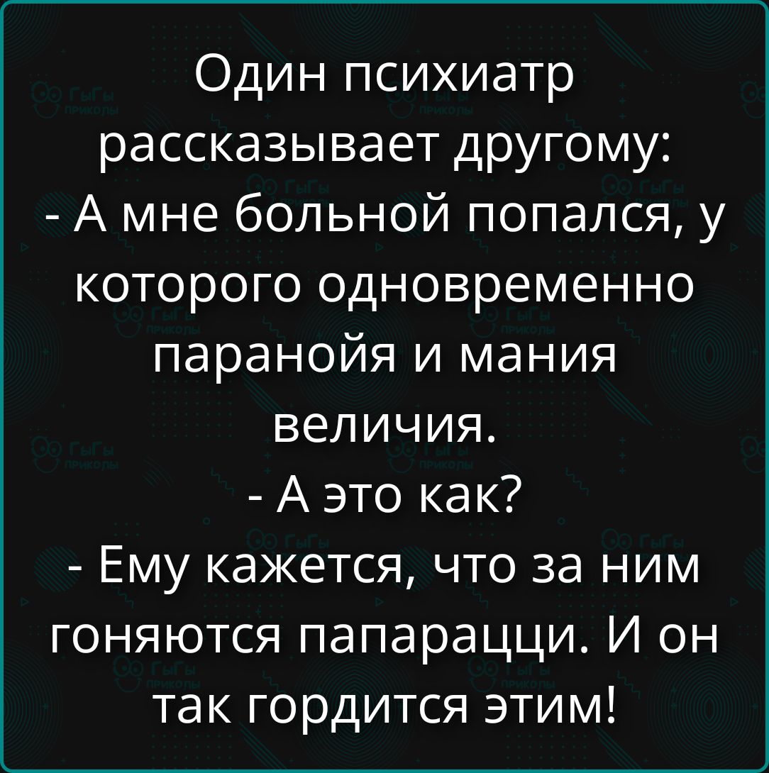 Один психиатр рассказывает другому:\n- А мне больной попался, у которого одновременно паранойя и мания величия.\n- А это как?\n- Ему кажется, что за ним гоняются папарацци. И он так гордится этими!
