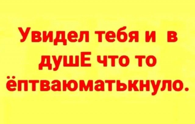 Увидел тебя и в душе что то ёптваоматкнуло.
