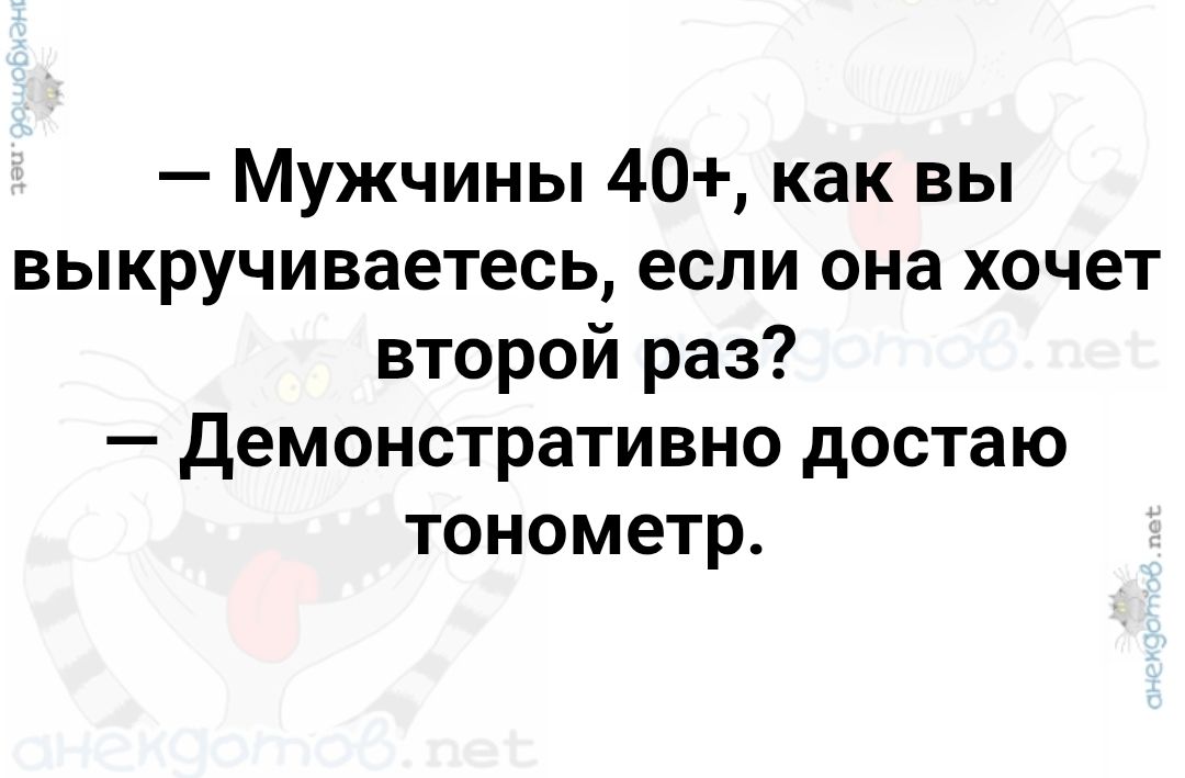 — Мужчины 40+, как вы выкучиваетесь, если она хочет второй раз? — Демонстративно достаю тонометр.