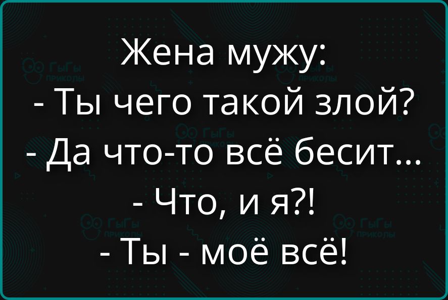 Жена мужу:
- Ты чего такой злой?
- Да что-то всё бесит...
- Что, и я?!
- Ты - моё всё!
