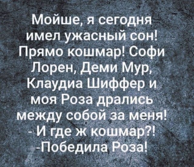 Мойше, я сегодня имел ужасный сон! Прямо кошмар! Софи Лорен, Деми Мур, Клаудия Шиффер и моя Роза дрались между собой за меня! - И где ж кошмар?! - Победила Роза!