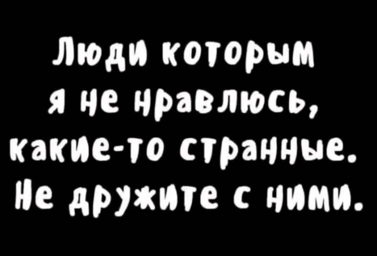 Люди которым я не нравлюсь, какие-то странные. Не дружите с ними.