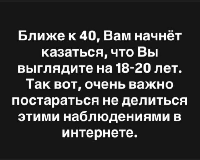 Ближе к 40, Вам начнёт казаться, что Вы выглядите на 18-20 лет. Так вот, очень важно постараться не делиться этими наблюдениями в интернете.