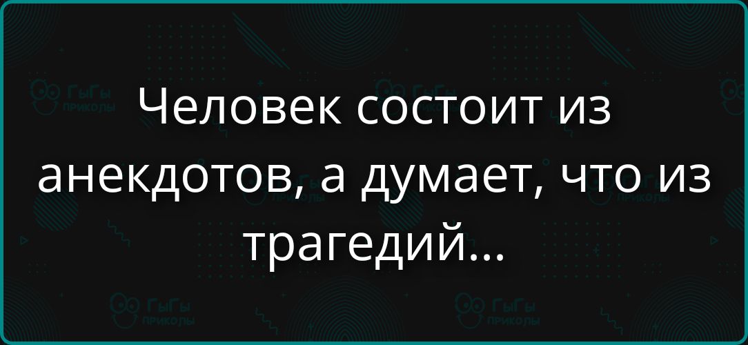 Человек состоит из анекдотов, а думает, что из трагедий...