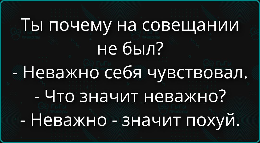 Ты почему на совещании не был? - Невaжно себя чувствовал. - Что значит неважно? - Неважно - значит похуй.